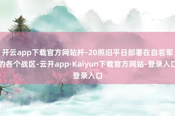 开云app下载官方网站歼-20照旧平日部署在自若军的各个战区-云开app·Kaiyun下载官方网站-登录入口