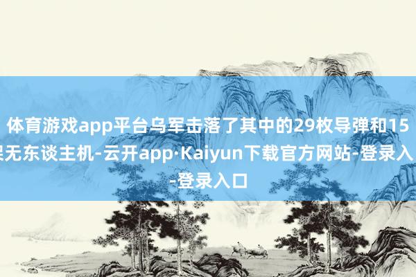 体育游戏app平台乌军击落了其中的29枚导弹和15架无东谈主机-云开app·Kaiyun下载官方网站-登录入口