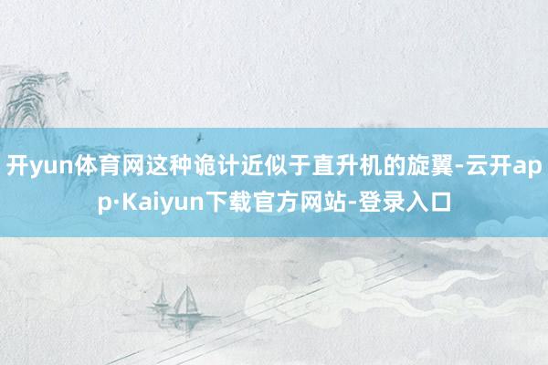 开yun体育网这种诡计近似于直升机的旋翼-云开app·Kaiyun下载官方网站-登录入口