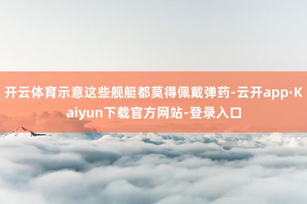 开云体育示意这些舰艇都莫得佩戴弹药-云开app·Kaiyun下载官方网站-登录入口