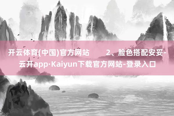 开云体育(中国)官方网站        2、脸色搭配安妥-云开app·Kaiyun下载官方网站-登录入口