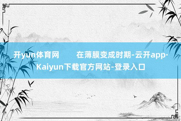 开yun体育网        在薄膜变成时期-云开app·Kaiyun下载官方网站-登录入口