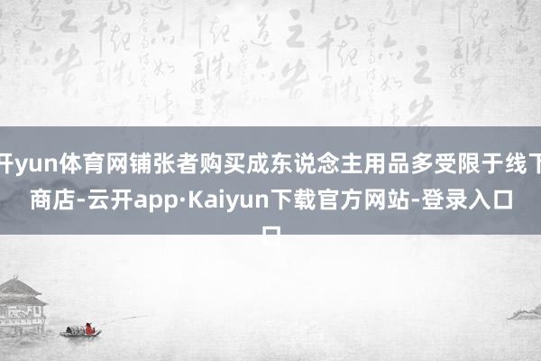 开yun体育网铺张者购买成东说念主用品多受限于线下商店-云开app·Kaiyun下载官方网站-登录入口