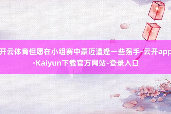 开云体育但愿在小组赛中豪迈遭逢一些强手-云开app·Kaiyun下载官方网站-登录入口