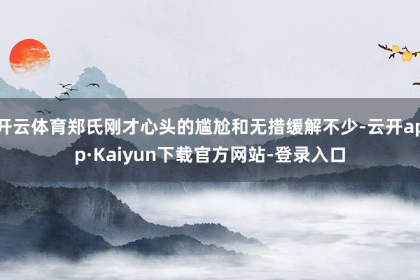 开云体育郑氏刚才心头的尴尬和无措缓解不少-云开app·Kaiyun下载官方网站-登录入口