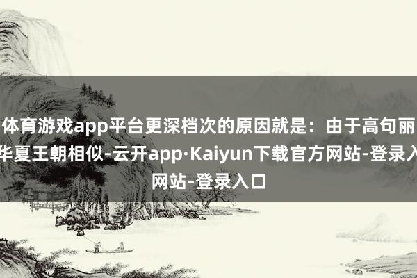 体育游戏app平台更深档次的原因就是：由于高句丽跟华夏王朝相似-云开app·Kaiyun下载官方网站-登录入口