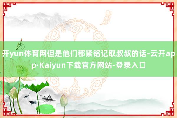 开yun体育网但是他们都紧铭记取叔叔的话-云开app·Kaiyun下载官方网站-登录入口