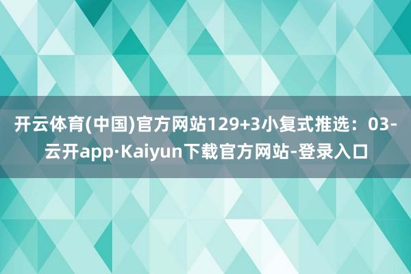 开云体育(中国)官方网站12　　9+3小复式推选：03-云开app·Kaiyun下载官方网站-登录入口