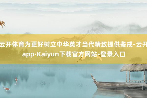 云开体育为更好树立中华英才当代精致提供鉴戒-云开app·Kaiyun下载官方网站-登录入口