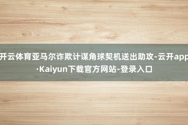 开云体育亚马尔诈欺计谋角球契机送出助攻-云开app·Kaiyun下载官方网站-登录入口