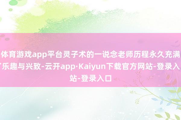 体育游戏app平台灵子术的一说念老师历程永久充满了乐趣与兴致-云开app·Kaiyun下载官方网站-登录入口