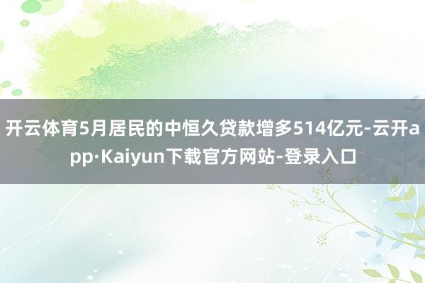 开云体育5月居民的中恒久贷款增多514亿元-云开app·Kaiyun下载官方网站-登录入口