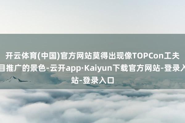 开云体育(中国)官方网站莫得出现像TOPCon工夫盲目推广的景色-云开app·Kaiyun下载官方网站-登录入口