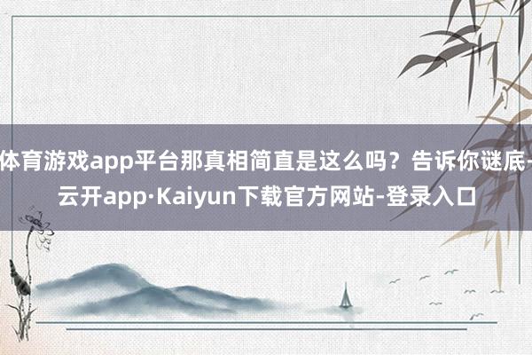 体育游戏app平台那真相简直是这么吗？告诉你谜底-云开app·Kaiyun下载官方网站-登录入口