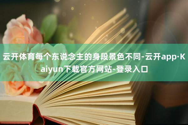 云开体育每个东说念主的身段景色不同-云开app·Kaiyun下载官方网站-登录入口