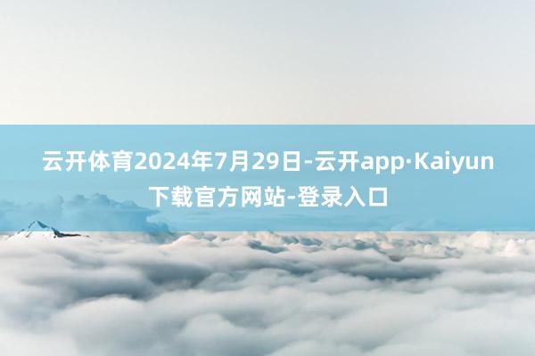 云开体育2024年7月29日-云开app·Kaiyun下载官方网站-登录入口