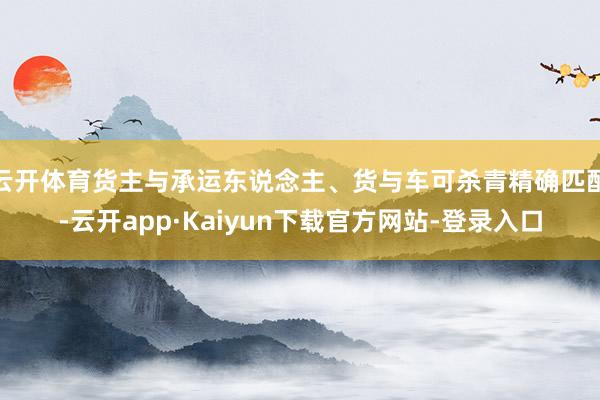 云开体育货主与承运东说念主、货与车可杀青精确匹配-云开app·Kaiyun下载官方网站-登录入口