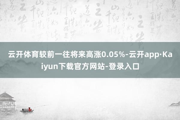 云开体育较前一往将来高涨0.05%-云开app·Kaiyun下载官方网站-登录入口