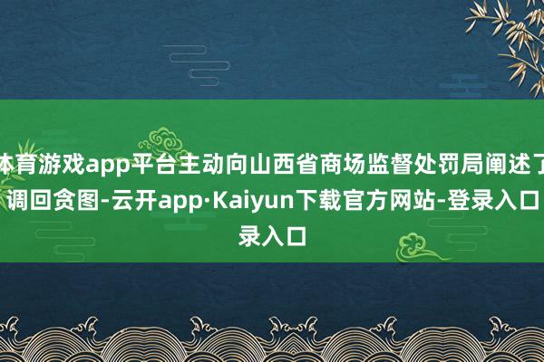 体育游戏app平台主动向山西省商场监督处罚局阐述了调回贪图-云开app·Kaiyun下载官方网站-登录入口