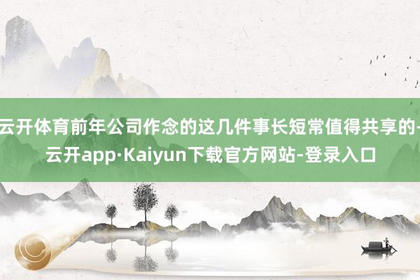 云开体育前年公司作念的这几件事长短常值得共享的-云开app·Kaiyun下载官方网站-登录入口