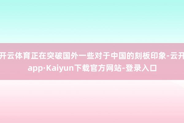 开云体育正在突破国外一些对于中国的刻板印象-云开app·Kaiyun下载官方网站-登录入口