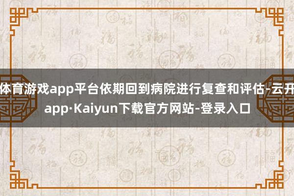 体育游戏app平台依期回到病院进行复查和评估-云开app·Kaiyun下载官方网站-登录入口