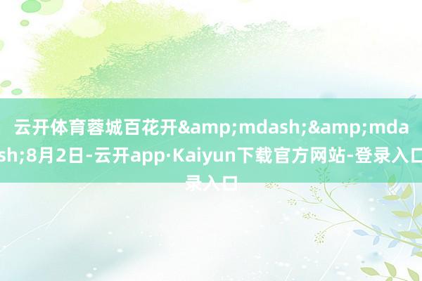 云开体育蓉城百花开&mdash;&mdash;8月2日-云开app·Kaiyun下载官方网站-登录入口