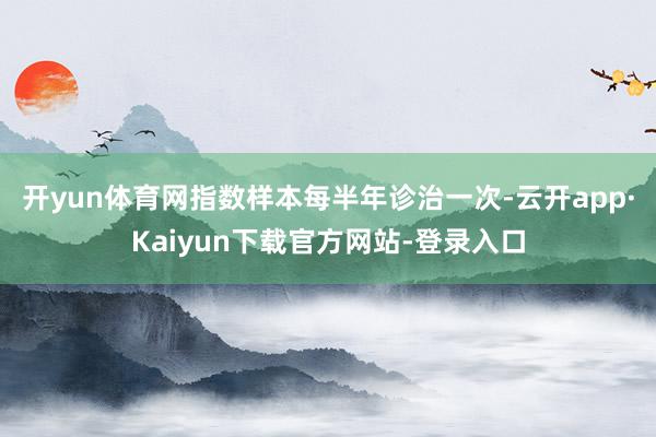 开yun体育网指数样本每半年诊治一次-云开app·Kaiyun下载官方网站-登录入口