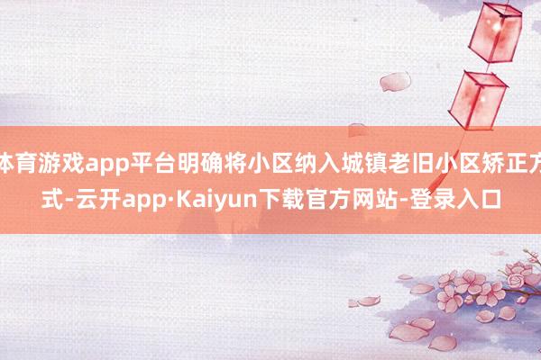 体育游戏app平台明确将小区纳入城镇老旧小区矫正方式-云开app·Kaiyun下载官方网站-登录入口