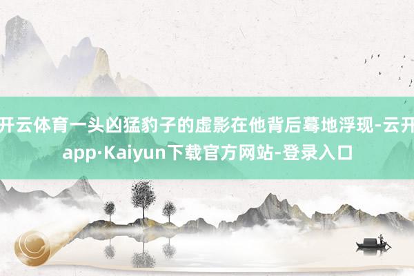 开云体育一头凶猛豹子的虚影在他背后蓦地浮现-云开app·Kaiyun下载官方网站-登录入口