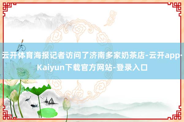 云开体育海报记者访问了济南多家奶茶店-云开app·Kaiyun下载官方网站-登录入口