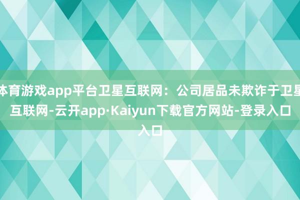 体育游戏app平台卫星互联网：公司居品未欺诈于卫星互联网-云开app·Kaiyun下载官方网站-登录入口