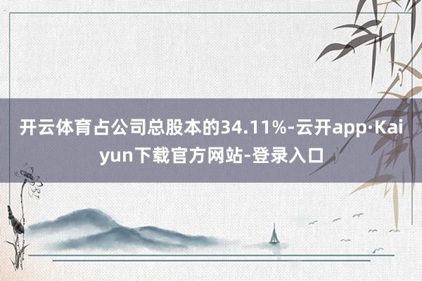 开云体育占公司总股本的34.11%-云开app·Kaiyun下载官方网站-登录入口