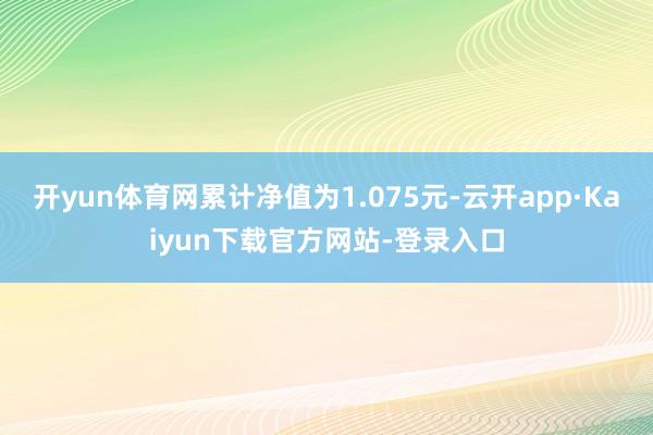 开yun体育网累计净值为1.075元-云开app·Kaiyun下载官方网站-登录入口