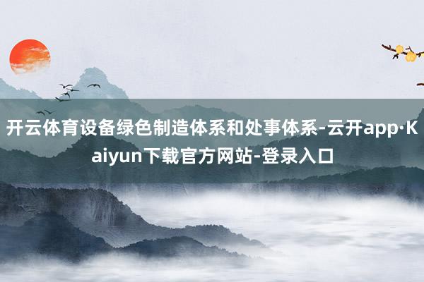 开云体育设备绿色制造体系和处事体系-云开app·Kaiyun下载官方网站-登录入口