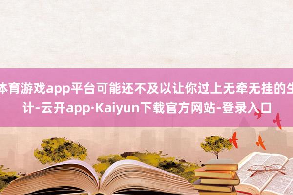 体育游戏app平台可能还不及以让你过上无牵无挂的生计-云开app·Kaiyun下载官方网站-登录入口