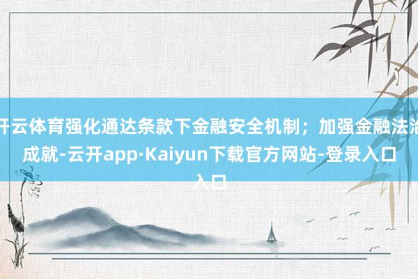 开云体育强化通达条款下金融安全机制；加强金融法治成就-云开app·Kaiyun下载官方网站-登录入口