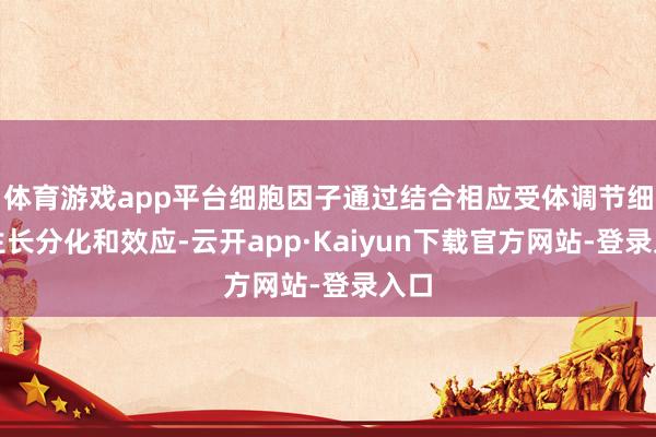 体育游戏app平台细胞因子通过结合相应受体调节细胞生长分化和效应-云开app·Kaiyun下载官方网站-登录入口