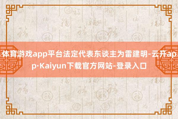 体育游戏app平台法定代表东谈主为雷建明-云开app·Kaiyun下载官方网站-登录入口