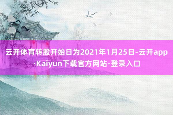 云开体育转股开始日为2021年1月25日-云开app·Kaiyun下载官方网站-登录入口