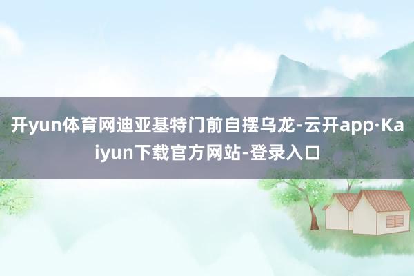 开yun体育网迪亚基特门前自摆乌龙-云开app·Kaiyun下载官方网站-登录入口