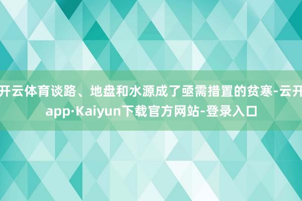 开云体育谈路、地盘和水源成了亟需措置的贫寒-云开app·Kaiyun下载官方网站-登录入口