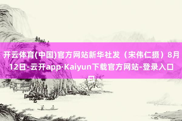 开云体育(中国)官方网站新华社发（宋伟仁摄）　　8月12日-云开app·Kaiyun下载官方网站-登录入口