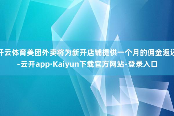 开云体育美团外卖将为新开店铺提供一个月的佣金返还-云开app·Kaiyun下载官方网站-登录入口