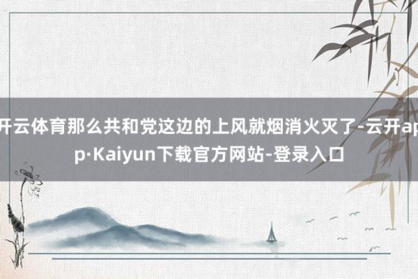 开云体育那么共和党这边的上风就烟消火灭了-云开app·Kaiyun下载官方网站-登录入口