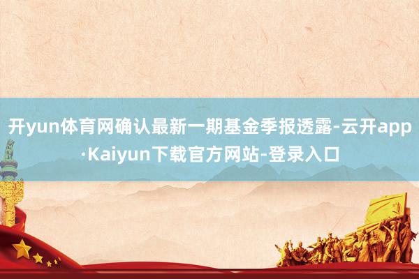 开yun体育网确认最新一期基金季报透露-云开app·Kaiyun下载官方网站-登录入口