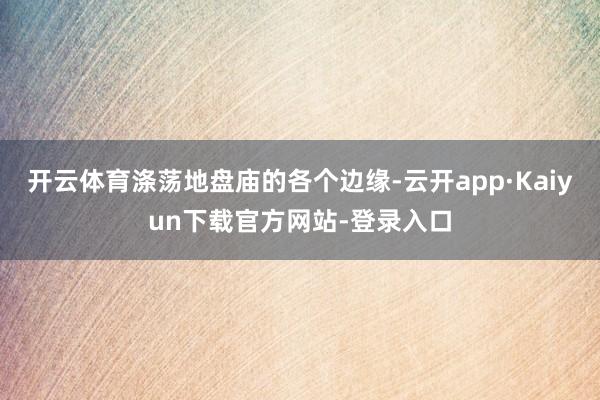 开云体育涤荡地盘庙的各个边缘-云开app·Kaiyun下载官方网站-登录入口