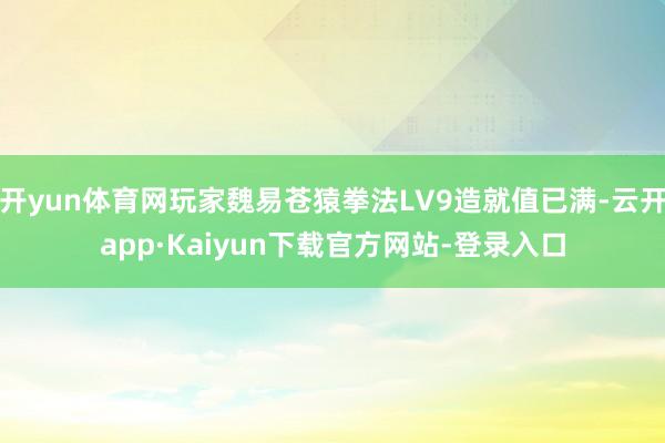 开yun体育网玩家魏易苍猿拳法LV9造就值已满-云开app·Kaiyun下载官方网站-登录入口