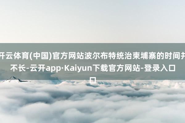 开云体育(中国)官方网站波尔布特统治柬埔寨的时间并不长-云开app·Kaiyun下载官方网站-登录入口