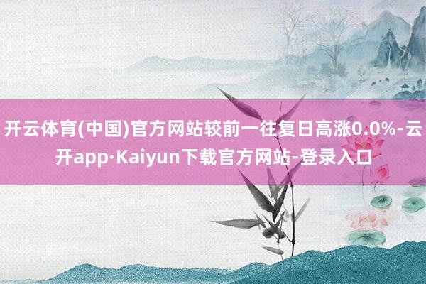 开云体育(中国)官方网站较前一往复日高涨0.0%-云开app·Kaiyun下载官方网站-登录入口